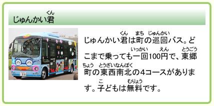 じゅんかい君 じゅんかい君は町の巡回バス。どこまで乗っても一回100円で、東郷町の東西南北の4コースがあります。子どもは無料です。